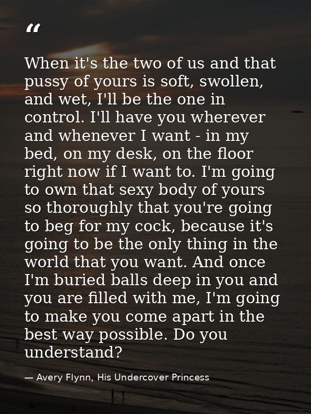When it's the two of us and that pussy of yours is soft, swollen, and wet, I'll be the one in control. I'll have you whe — Avery Flynn, His Undercover Princess