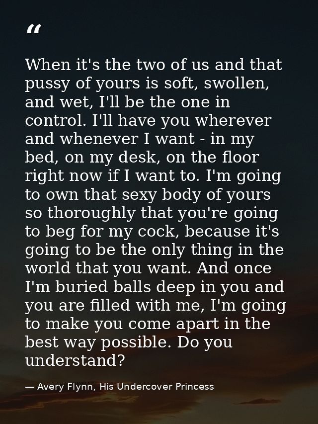 When it's the two of us and that pussy of yours is soft, swollen, and wet, I'll be the one in control. I'll have you whe — Avery Flynn, His Undercover Princess