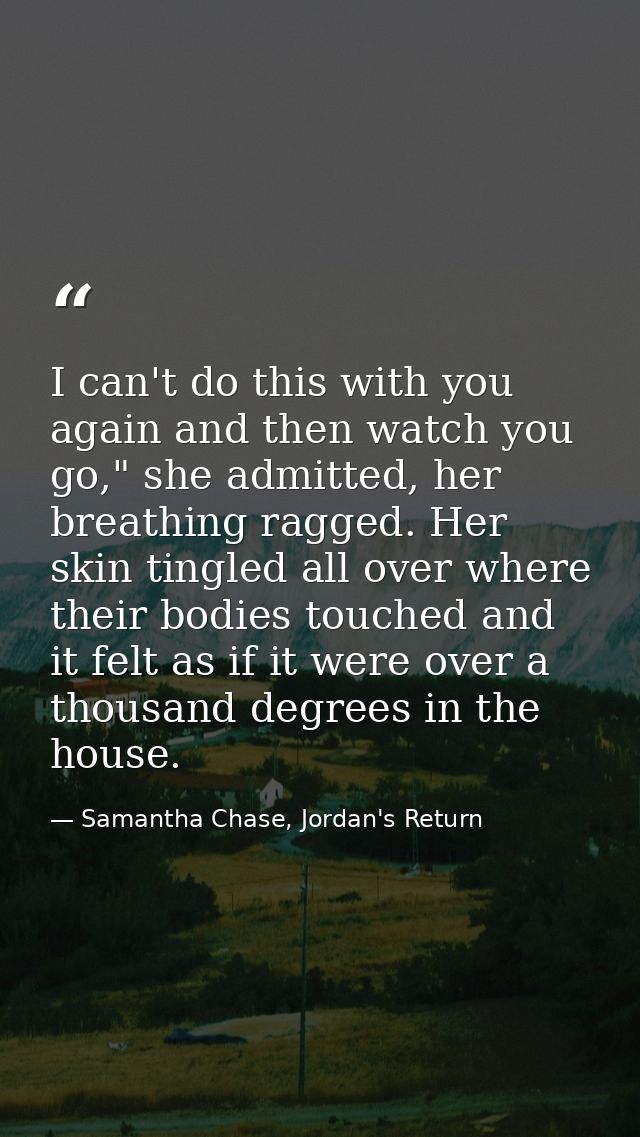 I can't do this with you again and then watch you go," she admitted, her breathing ragged. Her skin tingled all over whe — Samantha Chase, Jordan's Return