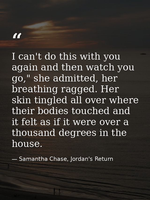 I can't do this with you again and then watch you go," she admitted, her breathing ragged. Her skin tingled all over whe — Samantha Chase, Jordan's Return