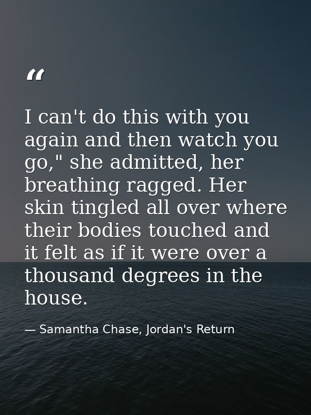 I can't do this with you again and then watch you go," she admitted, her breathing ragged. Her skin tingled all over whe — Samantha Chase, Jordan's Return