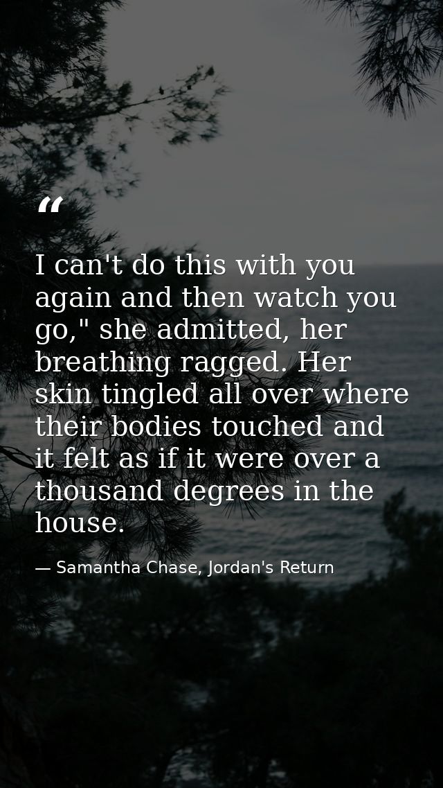 I can't do this with you again and then watch you go," she admitted, her breathing ragged. Her skin tingled all over whe — Samantha Chase, Jordan's Return