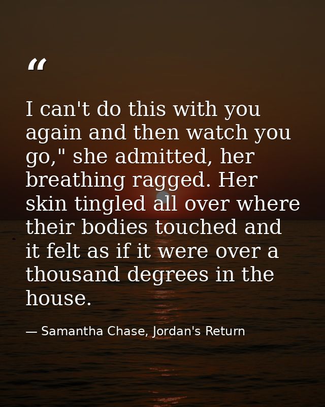 I can't do this with you again and then watch you go," she admitted, her breathing ragged. Her skin tingled all over whe — Samantha Chase, Jordan's Return