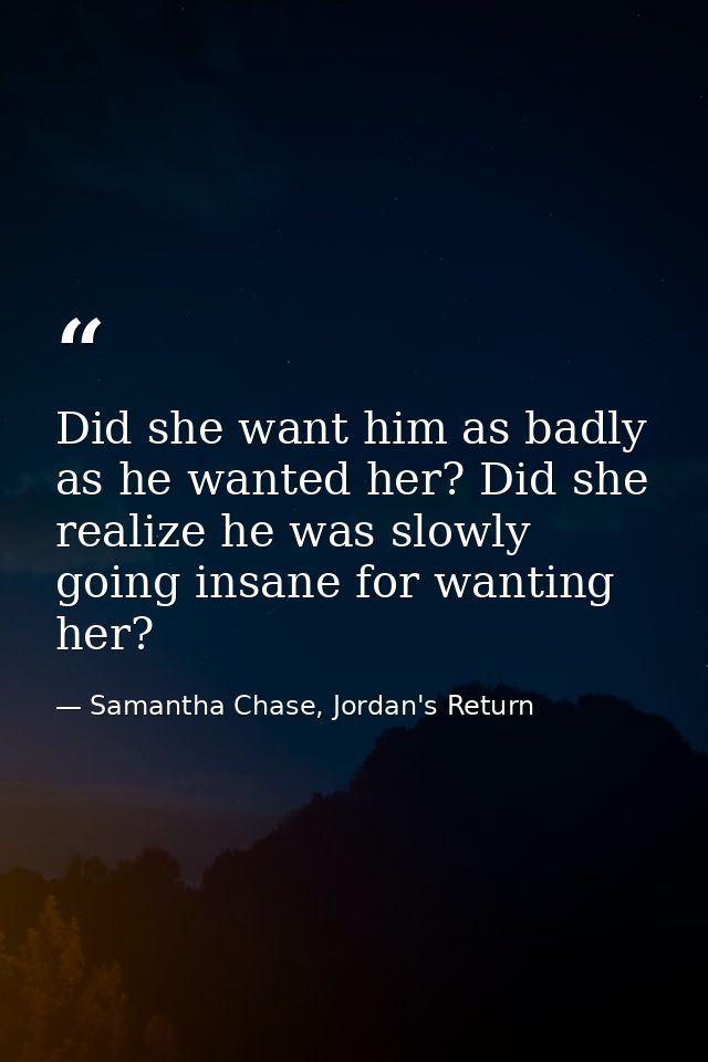 Did she want him as badly as he wanted her? Did she realize he was slowly going insane for wanting her? — Samantha Chase, Jordan's Return