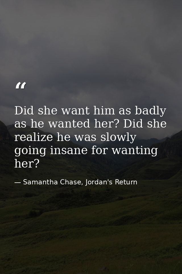 Did she want him as badly as he wanted her? Did she realize he was slowly going insane for wanting her? — Samantha Chase, Jordan's Return