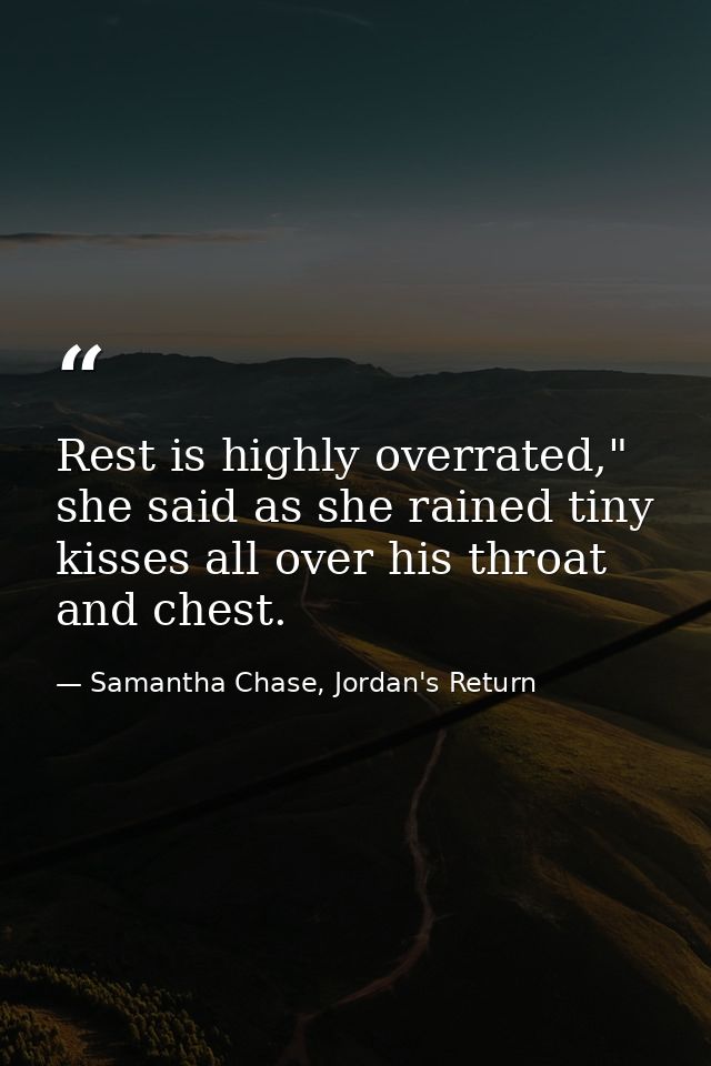 Rest is highly overrated," she said as she rained tiny kisses all over his throat and chest. — Samantha Chase, Jordan's Return
