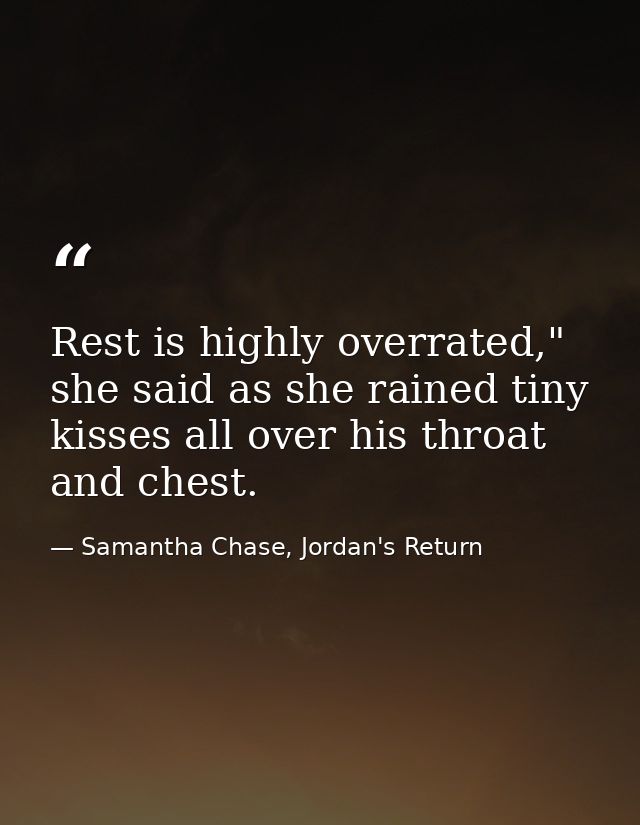 Rest is highly overrated," she said as she rained tiny kisses all over his throat and chest. — Samantha Chase, Jordan's Return