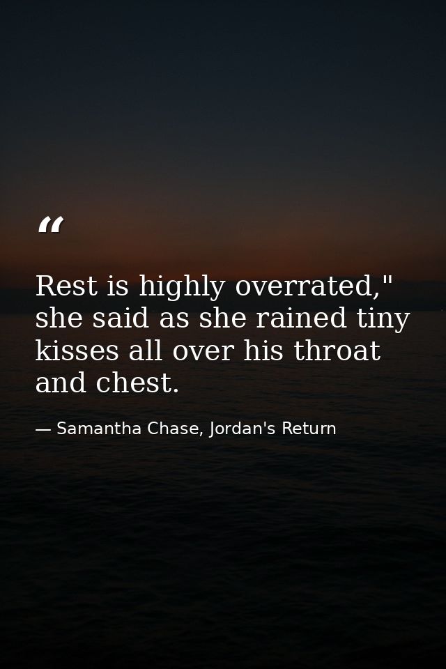 Rest is highly overrated," she said as she rained tiny kisses all over his throat and chest. — Samantha Chase, Jordan's Return
