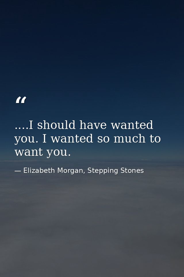 ....I should have wanted you. I wanted so much to want you. — Elizabeth Morgan, Stepping Stones