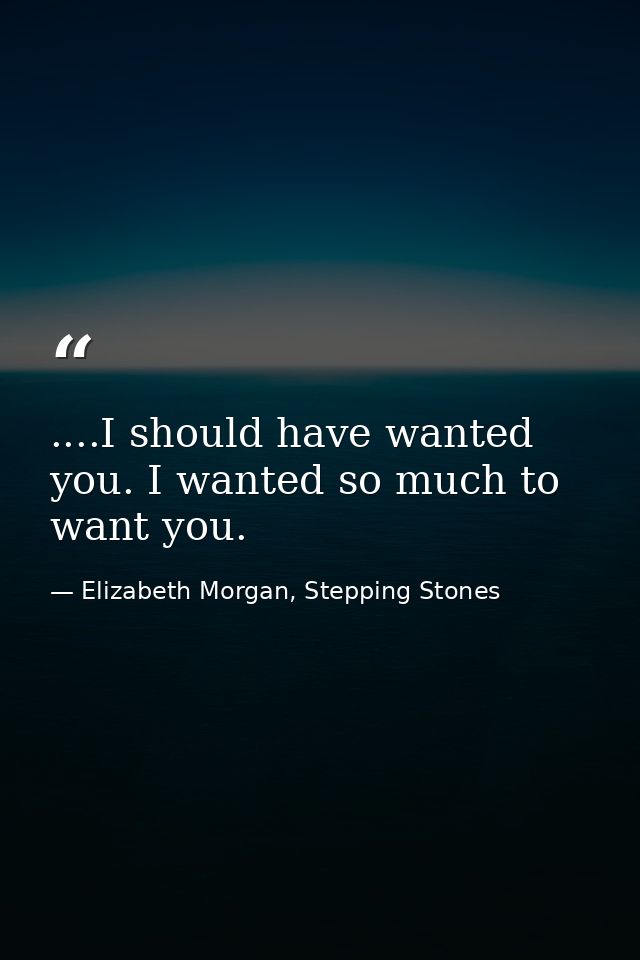 ....I should have wanted you. I wanted so much to want you. — Elizabeth Morgan, Stepping Stones