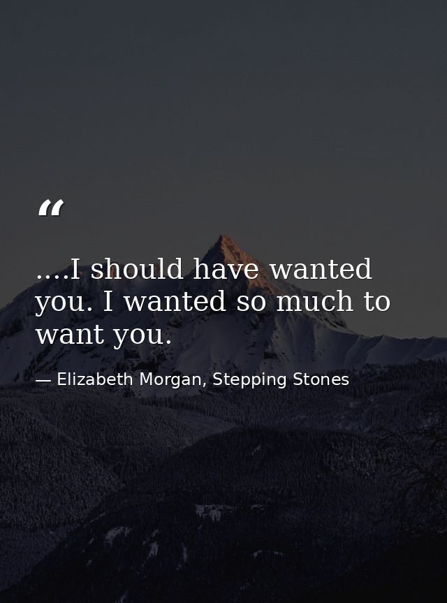 ....I should have wanted you. I wanted so much to want you. — Elizabeth Morgan, Stepping Stones