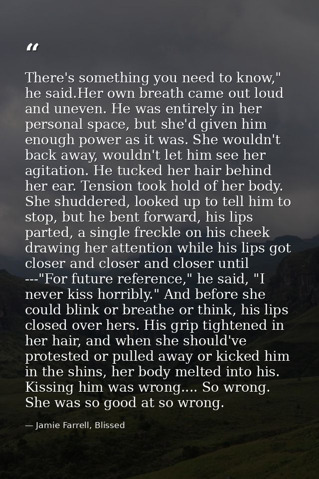 There's something you need to know," he said.Her own breath came out loud and uneven. He was entirely in her personal sp — Jamie Farrell, Blissed