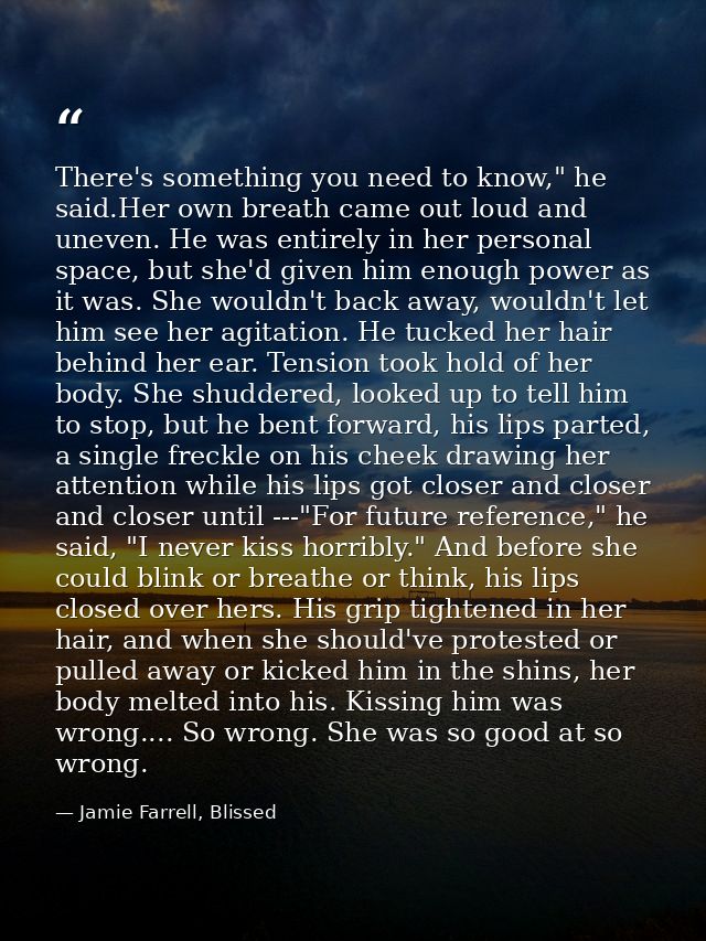 There's something you need to know," he said.Her own breath came out loud and uneven. He was entirely in her personal sp — Jamie Farrell, Blissed