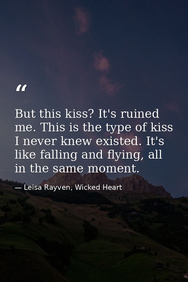 But this kiss? It's ruined me. This is the type of kiss I never knew existed. It's like falling and flying, all in the s — Leisa Rayven, Wicked Heart