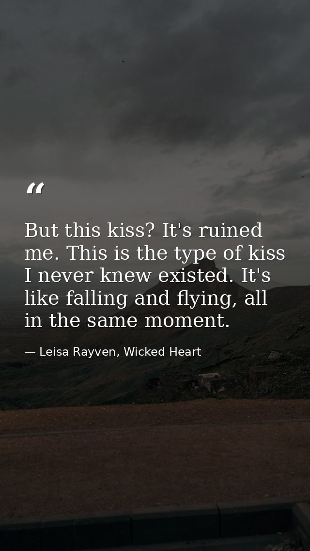 But this kiss? It's ruined me. This is the type of kiss I never knew existed. It's like falling and flying, all in the s — Leisa Rayven, Wicked Heart