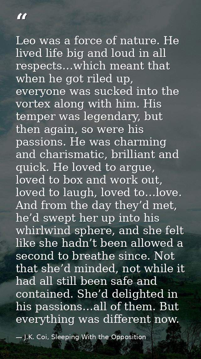 Leo was a force of nature. He lived life big and loud in all respects…which meant that when he got riled up, everyone wa — J.K. Coi, Sleeping With the Opposition