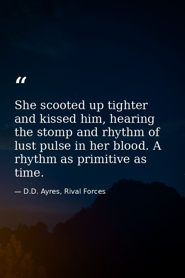 She scooted up tighter and kissed him, hearing the stomp and rhythm of lust pulse in her blood. A rhythm as primitive as — D.D. Ayres, Rival Forces