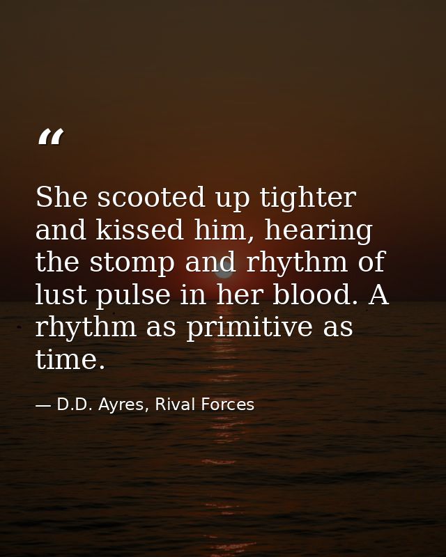 She scooted up tighter and kissed him, hearing the stomp and rhythm of lust pulse in her blood. A rhythm as primitive as — D.D. Ayres, Rival Forces