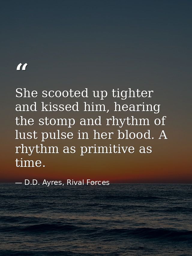 She scooted up tighter and kissed him, hearing the stomp and rhythm of lust pulse in her blood. A rhythm as primitive as — D.D. Ayres, Rival Forces