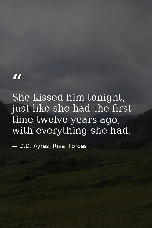 She kissed him tonight, just like she had the first time twelve years ago, with everything she had. — D.D. Ayres, Rival Forces