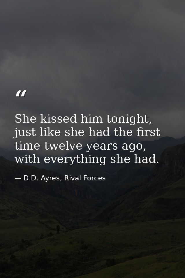 She kissed him tonight, just like she had the first time twelve years ago, with everything she had. — D.D. Ayres, Rival Forces