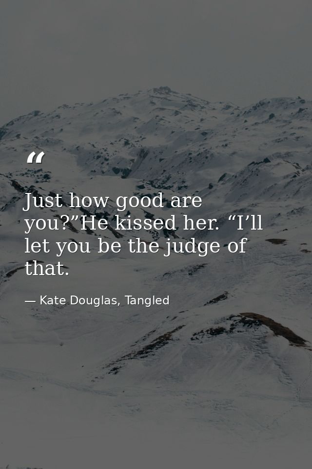 Just how good are you?”He kissed her. “I’ll let you be the judge of that. — Kate Douglas, Tangled