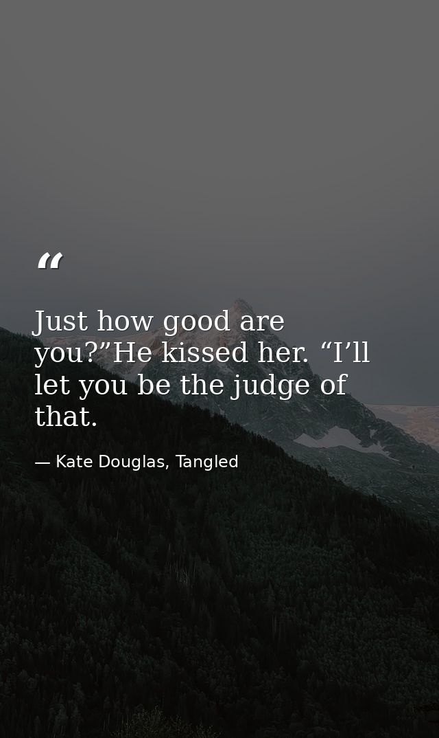 Just how good are you?”He kissed her. “I’ll let you be the judge of that. — Kate Douglas, Tangled