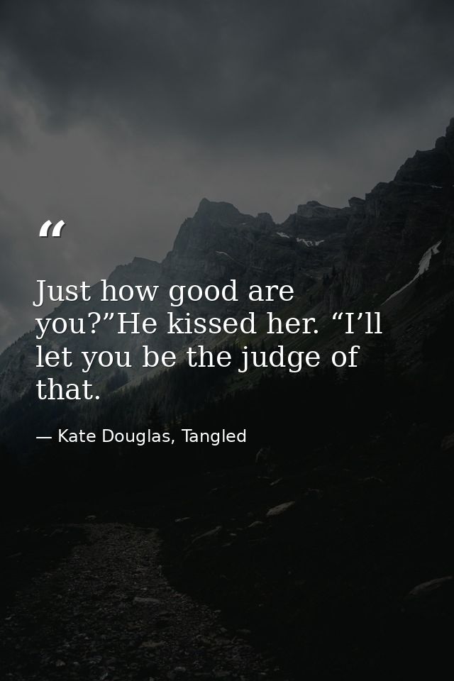 Just how good are you?”He kissed her. “I’ll let you be the judge of that. — Kate Douglas, Tangled