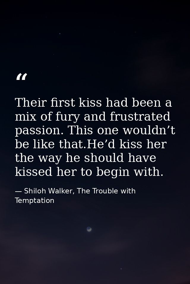 Their first kiss had been a mix of fury and frustrated passion. This one wouldn’t be like that.He’d kiss her the way he  — Shiloh Walker, The Trouble with Temptation