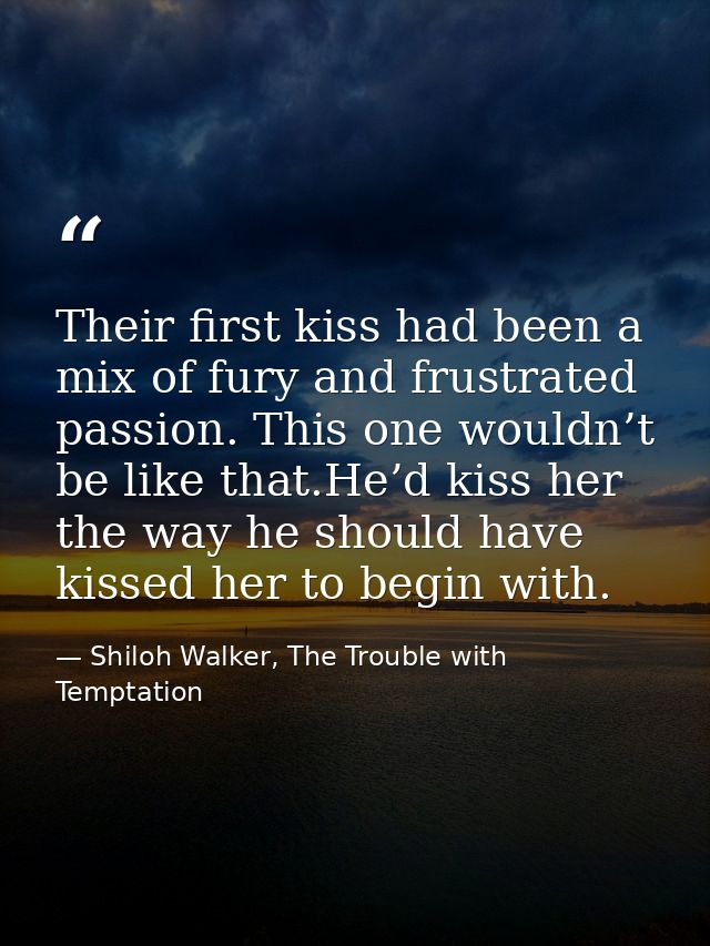 Their first kiss had been a mix of fury and frustrated passion. This one wouldn’t be like that.He’d kiss her the way he  — Shiloh Walker, The Trouble with Temptation