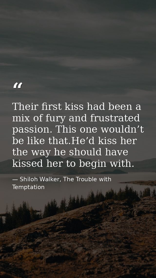 Their first kiss had been a mix of fury and frustrated passion. This one wouldn’t be like that.He’d kiss her the way he  — Shiloh Walker, The Trouble with Temptation