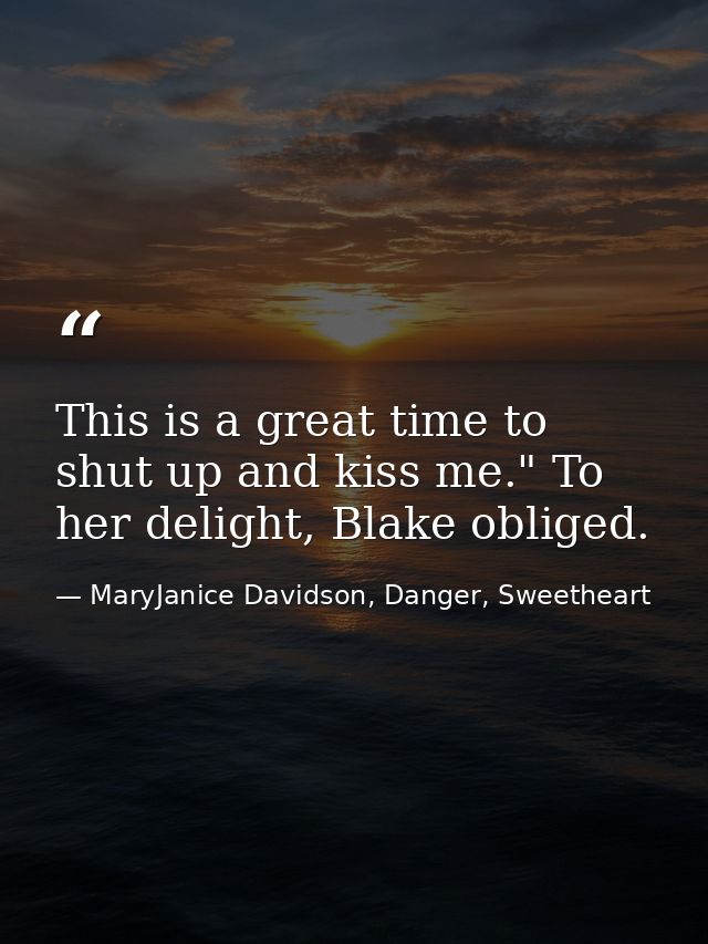 This is a great time to shut up and kiss me." To her delight, Blake obliged. — MaryJanice Davidson, Danger, Sweetheart