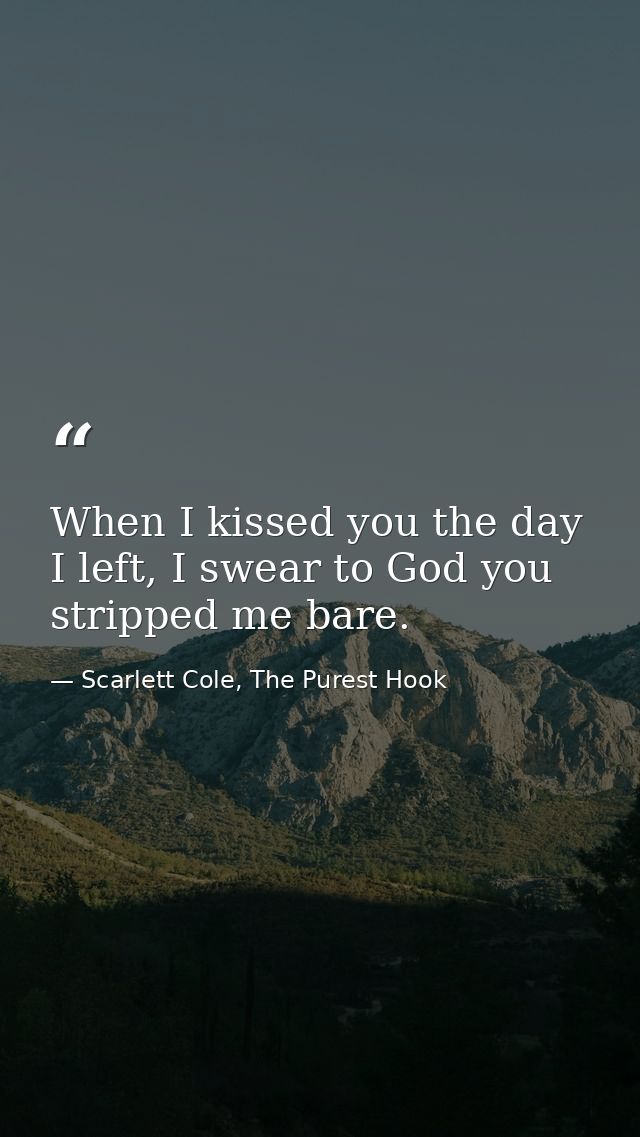 When I kissed you the day I left, I swear to God you stripped me bare. — Scarlett Cole, The Purest Hook
