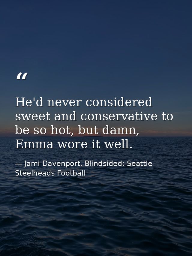 He'd never considered sweet and conservative to be so hot, but damn, Emma wore it well. — Jami Davenport, Blindsided: Seattle Steelheads Football