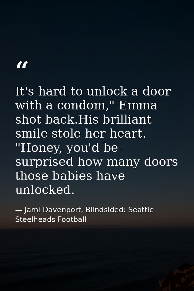 It's hard to unlock a door with a condom," Emma shot back.His brilliant smile stole her heart. "Honey, you'd be surprise — Jami Davenport, Blindsided: Seattle Steelheads Football