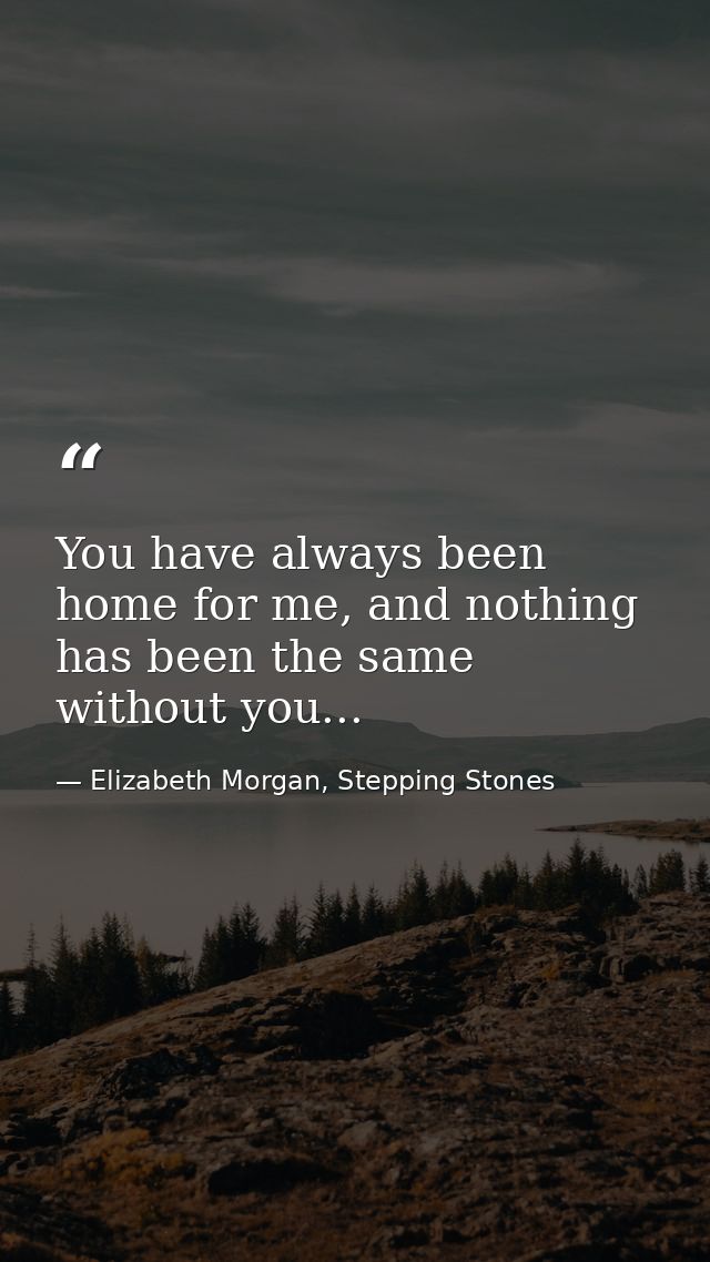 You have always been home for me, and nothing has been the same without you... — Elizabeth Morgan, Stepping Stones