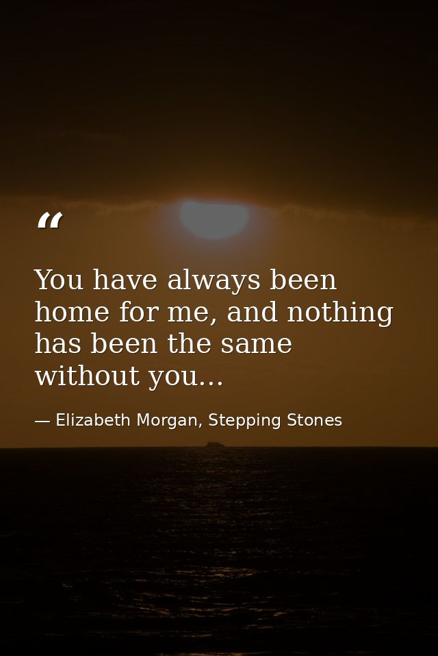 You have always been home for me, and nothing has been the same without you... — Elizabeth Morgan, Stepping Stones