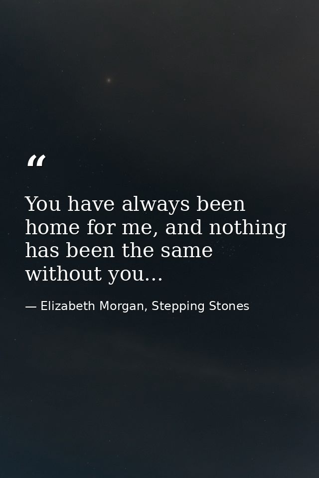 You have always been home for me, and nothing has been the same without you... — Elizabeth Morgan, Stepping Stones