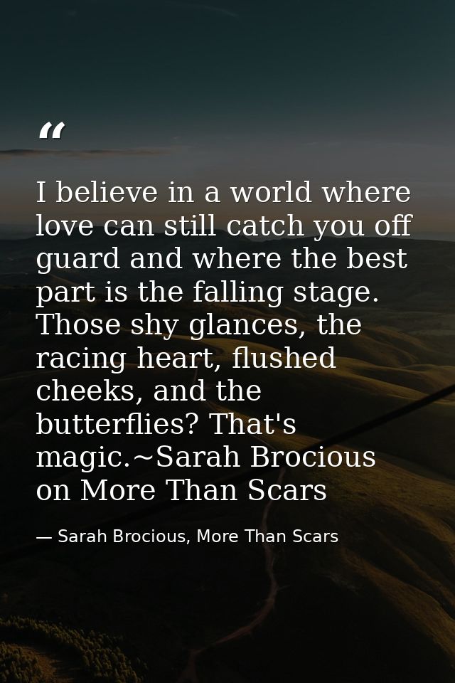 I believe in a world where love can still catch you off guard and where the best part is the falling stage. Those shy gl — Sarah Brocious, More Than Scars