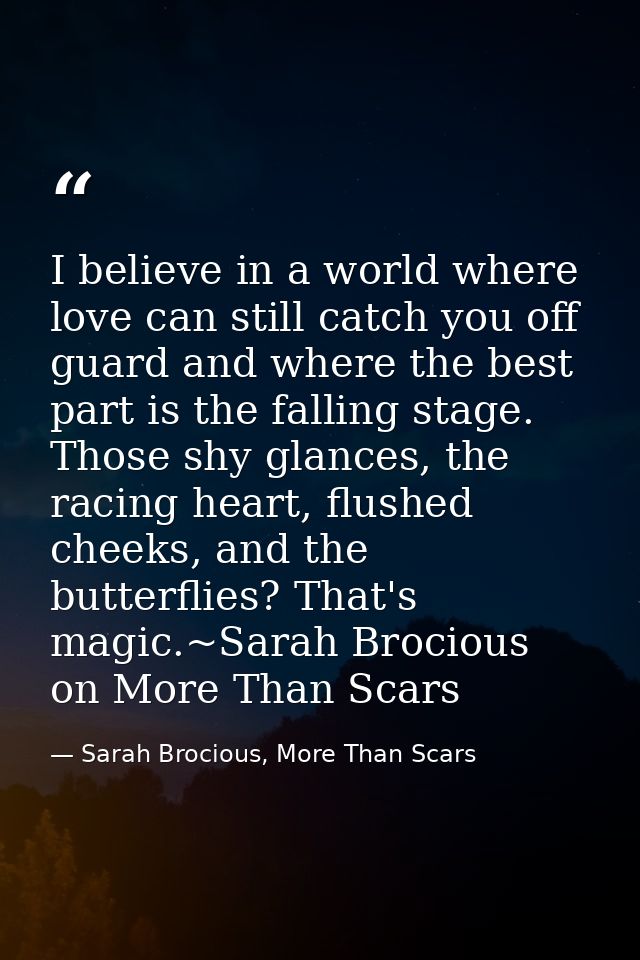 I believe in a world where love can still catch you off guard and where the best part is the falling stage. Those shy gl — Sarah Brocious, More Than Scars