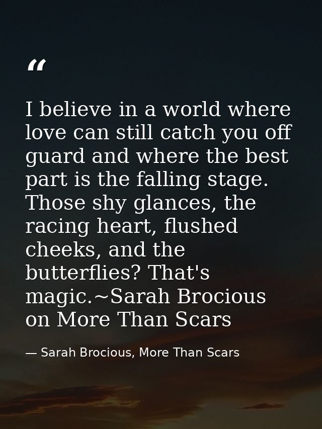 I believe in a world where love can still catch you off guard and where the best part is the falling stage. Those shy gl — Sarah Brocious, More Than Scars