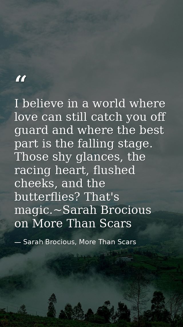 I believe in a world where love can still catch you off guard and where the best part is the falling stage. Those shy gl — Sarah Brocious, More Than Scars