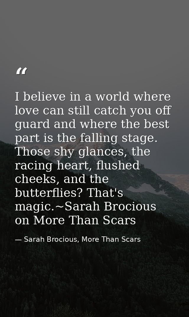 I believe in a world where love can still catch you off guard and where the best part is the falling stage. Those shy gl — Sarah Brocious, More Than Scars