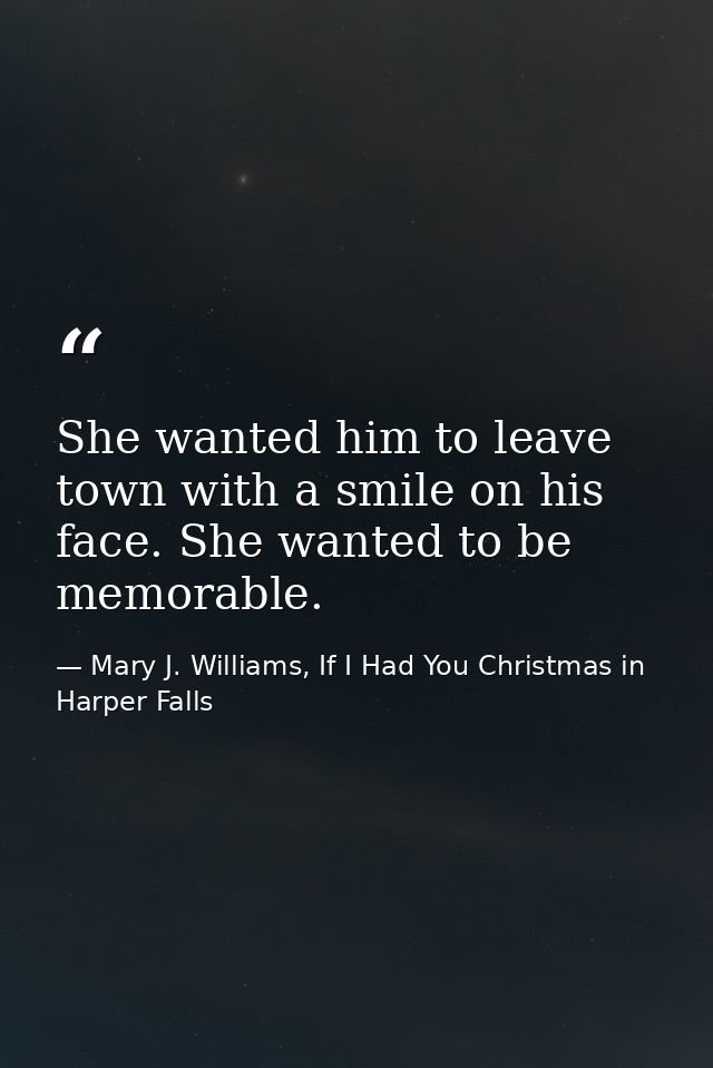 She wanted him to leave town with a smile on his face. She wanted to be memorable. — Mary J. Williams, If I Had You Christmas in Harper Falls