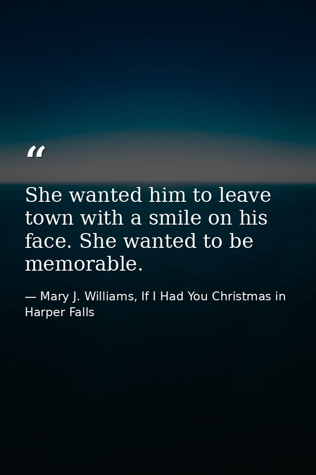 She wanted him to leave town with a smile on his face. She wanted to be memorable. — Mary J. Williams, If I Had You Christmas in Harper Falls