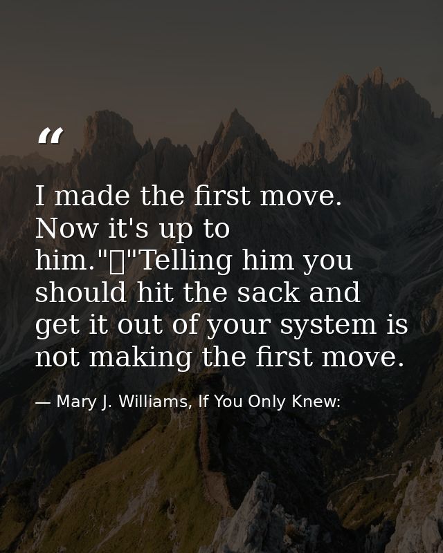 I made the first move. Now it's up to him."	"Telling him you should hit the sack and get it out of your system is not ma — Mary J. Williams, If You Only Knew: