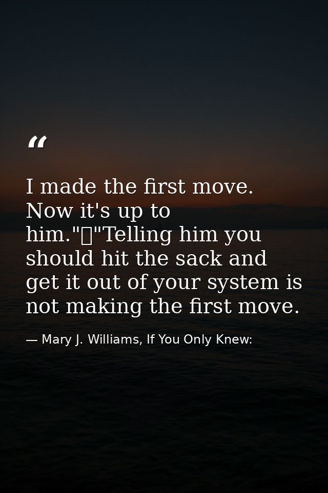 I made the first move. Now it's up to him."	"Telling him you should hit the sack and get it out of your system is not ma — Mary J. Williams, If You Only Knew: