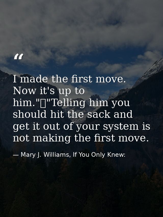I made the first move. Now it's up to him."	"Telling him you should hit the sack and get it out of your system is not ma — Mary J. Williams, If You Only Knew: