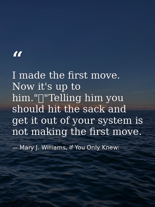 I made the first move. Now it's up to him."	"Telling him you should hit the sack and get it out of your system is not ma — Mary J. Williams, If You Only Knew: