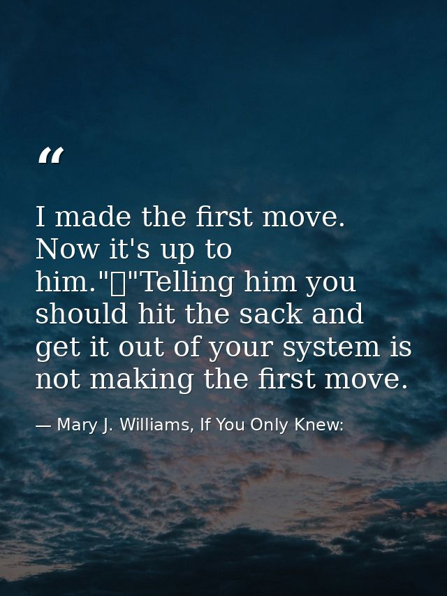 I made the first move. Now it's up to him."	"Telling him you should hit the sack and get it out of your system is not ma — Mary J. Williams, If You Only Knew: